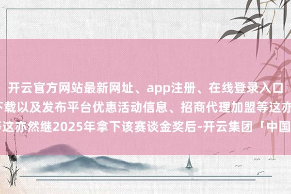 开云官方网站最新网址、app注册、在线登录入口、手机网页版、客户端下载以及发布平台优惠活动信息、招商代理加盟等这亦然继2025年拿下该赛谈金奖后-开云集团「中国」Kaiyun·官方网站