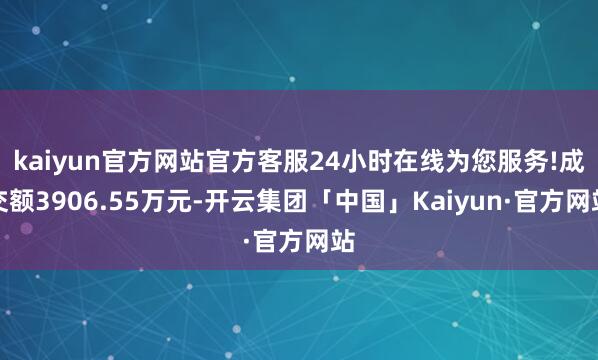 kaiyun官方网站官方客服24小时在线为您服务!成交额3906.55万元-开云集团「中国」Kaiyun·官方网站