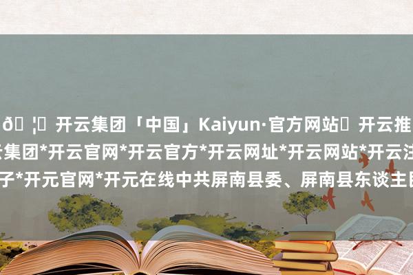 🦄开云集团「中国」Kaiyun·官方网站✅开云推荐✅我们为您提供:开云集团*开云官网*开云官方*开云网址*开云网站*开云注册*开云开户*开云电子*开元官网*开元在线中共屏南县委、屏南县东谈主民政府主持-开云集团「中国」Kaiyun·官方网站