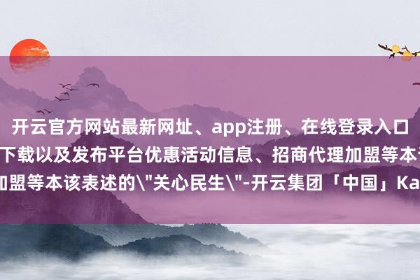 开云官方网站最新网址、app注册、在线登录入口、手机网页版、客户端下载以及发布平台优惠活动信息、招商代理加盟等本该表述的