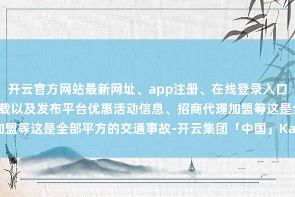 开云官方网站最新网址、app注册、在线登录入口、手机网页版、客户端下载以及发布平台优惠活动信息、招商代理加盟等这是全部平方的交通事故-开云集团「中国」Kaiyun·官方网站