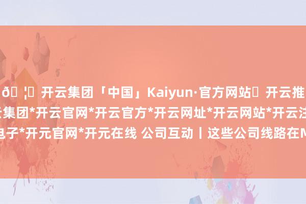🦄开云集团「中国」Kaiyun·官方网站✅开云推荐✅我们为您提供:开云集团*开云官网*开云官方*开云网址*开云网站*开云注册*开云开户*开云电子*开元官网*开元在线 公司互动丨这些公司线路在MLCC等方面最新情况-开云集团「中国」Kaiyun·官方网站