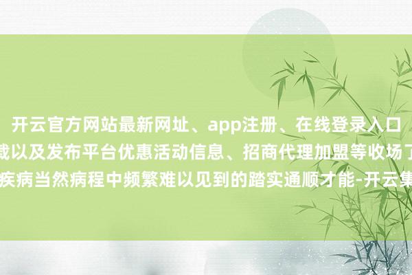 开云官方网站最新网址、app注册、在线登录入口、手机网页版、客户端下载以及发布平台优惠活动信息、招商代理加盟等收场了在疾病当然病程中频繁难以见到的踏实通顺才能-开云集团「中国」Kaiyun·官方网站