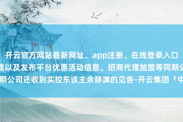 开云官方网站最新网址、app注册、在线登录入口、手机网页版、客户端下载以及发布平台优惠活动信息、招商代理加盟等同期公司还收到实控东谈主余静渊的见告-开云集团「中国」Kaiyun·官方网站