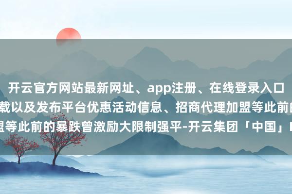 开云官方网站最新网址、app注册、在线登录入口、手机网页版、客户端下载以及发布平台优惠活动信息、招商代理加盟等此前的暴跌曾激励大限制强平-开云集团「中国」Kaiyun·官方网站