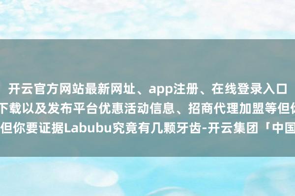 开云官方网站最新网址、app注册、在线登录入口、手机网页版、客户端下载以及发布平台优惠活动信息、招商代理加盟等但你要证据Labubu究竟有几颗牙齿-开云集团「中国」Kaiyun·官方网站