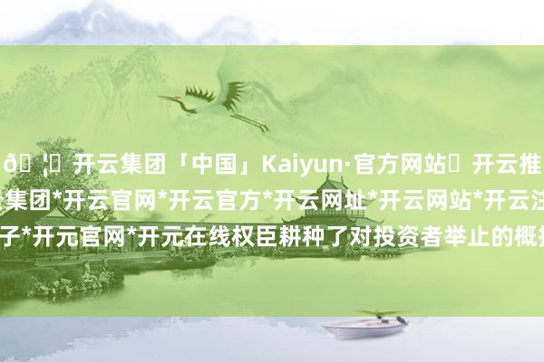 🦄开云集团「中国」Kaiyun·官方网站✅开云推荐✅我们为您提供:开云集团*开云官网*开云官方*开云网址*开云网站*开云注册*开云开户*开云电子*开元官网*开元在线权臣耕种了对投资者举止的概括化默契才气-开云集团「中国」Kaiyun·官方网站