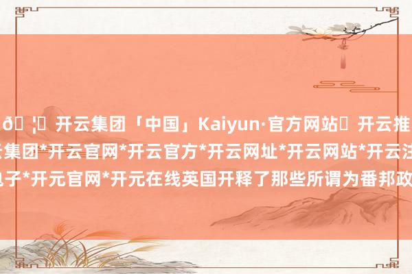🦄开云集团「中国」Kaiyun·官方网站✅开云推荐✅我们为您提供:开云集团*开云官网*开云官方*开云网址*开云网站*开云注册*开云开户*开云电子*开元官网*开元在线英国开释了那些所谓为番邦政府责任的‘恐怖分子’-开云集团「中国」Kaiyun·官方网站