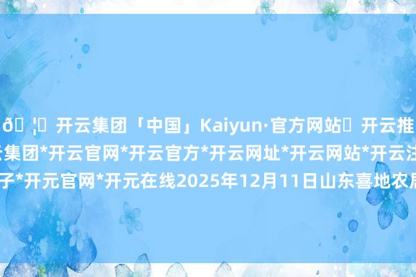 🦄开云集团「中国」Kaiyun·官方网站✅开云推荐✅我们为您提供:开云集团*开云官网*开云官方*开云网址*开云网站*开云注册*开云开户*开云电子*开元官网*开元在线2025年12月11日山东喜地农居品阛阓处治有限公司价钱行情-开云集团「中国」Kaiyun·官方网站