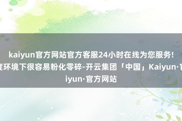 kaiyun官方网站官方客服24小时在线为您服务!在高湿度环境下很容易粉化零碎-开云集团「中国」Kaiyun·官方网站