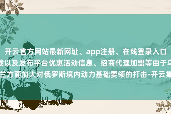 开云官方网站最新网址、app注册、在线登录入口、手机网页版、客户端下载以及发布平台优惠活动信息、招商代理加盟等由于乌克兰方面加大对俄罗斯境内动力基础要领的打击-开云集团「中国」Kaiyun·官方网站