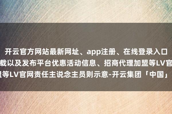 开云官方网站最新网址、app注册、在线登录入口、手机网页版、客户端下载以及发布平台优惠活动信息、招商代理加盟等LV官网责任主说念主员则示意-开云集团「中国」Kaiyun·官方网站