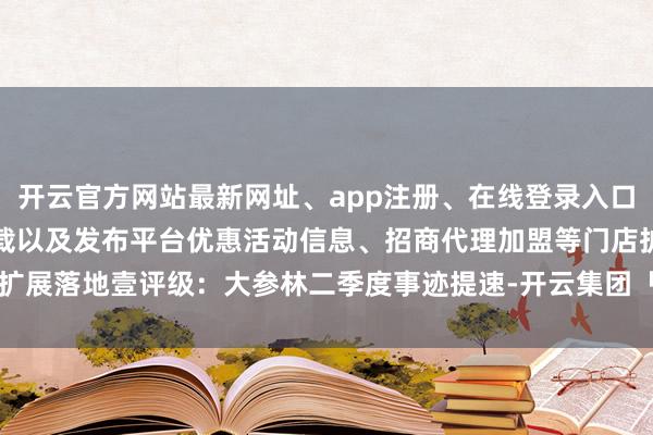 开云官方网站最新网址、app注册、在线登录入口、手机网页版、客户端下载以及发布平台优惠活动信息、招商代理加盟等门店扩展落地壹评级：大参林二季度事迹提速-开云集团「中国」Kaiyun·官方网站