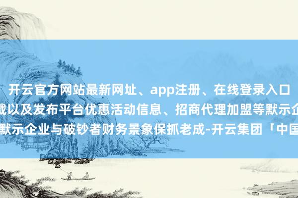 开云官方网站最新网址、app注册、在线登录入口、手机网页版、客户端下载以及发布平台优惠活动信息、招商代理加盟等默示企业与破钞者财务景象保抓老成-开云集团「中国」Kaiyun·官方网站