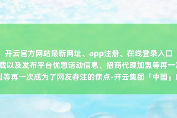 开云官方网站最新网址、app注册、在线登录入口、手机网页版、客户端下载以及发布平台优惠活动信息、招商代理加盟等再一次成为了网友眷注的焦点-开云集团「中国」Kaiyun·官方网站