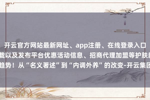 开云官方网站最新网址、app注册、在线登录入口、手机网页版、客户端下载以及发布平台优惠活动信息、招商代理加盟等护肤新趋势！从“名义著述”到“内调外养”的改变-开云集团「中国」Kaiyun·官方网站
