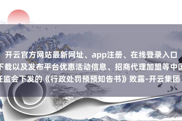 开云官方网站最新网址、app注册、在线登录入口、手机网页版、客户端下载以及发布平台优惠活动信息、招商代理加盟等　　中国证监会下发的《行政处罚预预知告书》败露-开云集团「中国」Kaiyun·官方网站