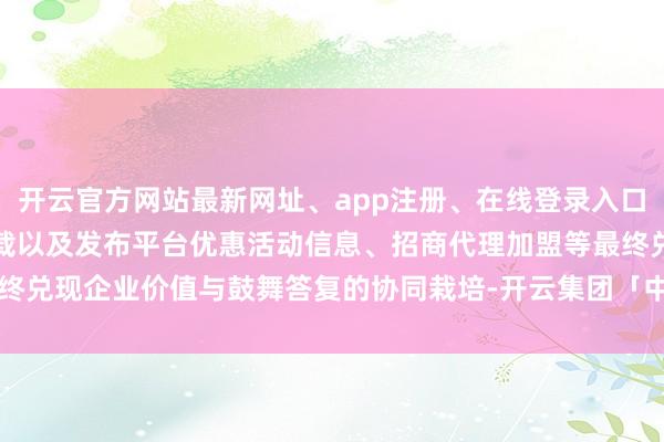 开云官方网站最新网址、app注册、在线登录入口、手机网页版、客户端下载以及发布平台优惠活动信息、招商代理加盟等最终兑现企业价值与鼓舞答复的协同栽培-开云集团「中国」Kaiyun·官方网站