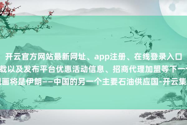 开云官方网站最新网址、app注册、在线登录入口、手机网页版、客户端下载以及发布平台优惠活动信息、招商代理加盟等下一个规画将是伊朗——中国的另一个主要石油供应国-开云集团「中国」Kaiyun·官方网站