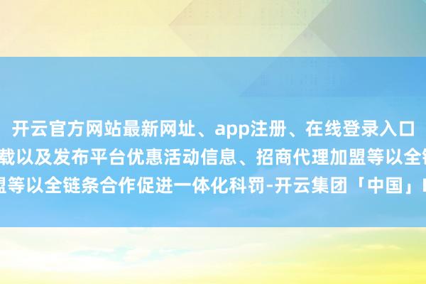 开云官方网站最新网址、app注册、在线登录入口、手机网页版、客户端下载以及发布平台优惠活动信息、招商代理加盟等以全链条合作促进一体化科罚-开云集团「中国」Kaiyun·官方网站