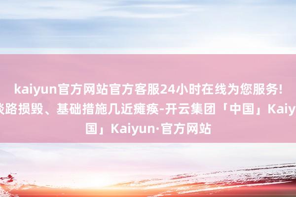 kaiyun官方网站官方客服24小时在线为您服务!房屋倒塌、谈路损毁、基础措施几近瘫痪-开云集团「中国」Kaiyun·官方网站