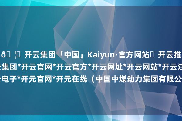 🦄开云集团「中国」Kaiyun·官方网站✅开云推荐✅我们为您提供:开云集团*开云官网*开云官方*开云网址*开云网站*开云注册*开云开户*开云电子*开元官网*开元在线（中国中煤动力集团有限公司纪委、马鞍山市纪委监委）        			-开云集团「中国」Kaiyun·官方网站