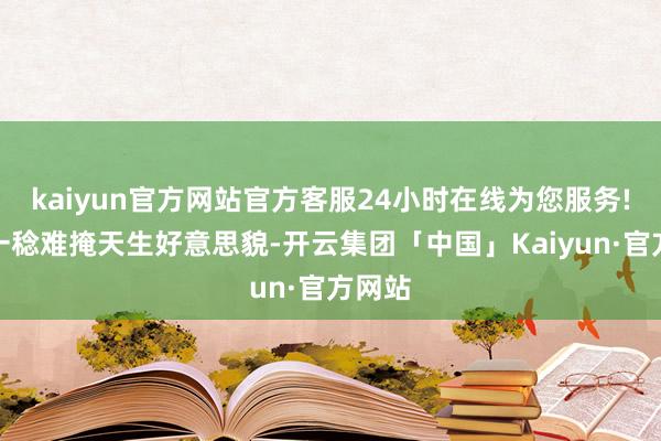 kaiyun官方网站官方客服24小时在线为您服务!朴素一稔难掩天生好意思貌-开云集团「中国」Kaiyun·官方网站