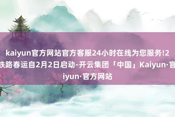 kaiyun官方网站官方客服24小时在线为您服务!2026年铁路春运自2月2日启动-开云集团「中国」Kaiyun·官方网站