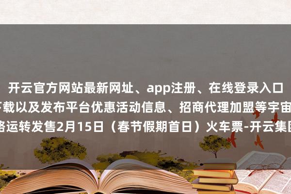 开云官方网站最新网址、app注册、在线登录入口、手机网页版、客户端下载以及发布平台优惠活动信息、招商代理加盟等宇宙铁路运转发售2月15日（春节假期首日）火车票-开云集团「中国」Kaiyun·官方网站