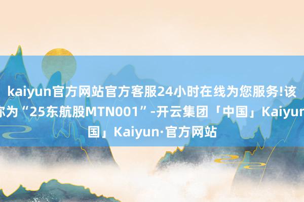 kaiyun官方网站官方客服24小时在线为您服务!该期债券简称为“25东航股MTN001”-开云集团「中国」Kaiyun·官方网站
