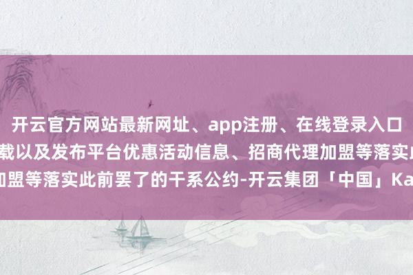 开云官方网站最新网址、app注册、在线登录入口、手机网页版、客户端下载以及发布平台优惠活动信息、招商代理加盟等落实此前罢了的干系公约-开云集团「中国」Kaiyun·官方网站