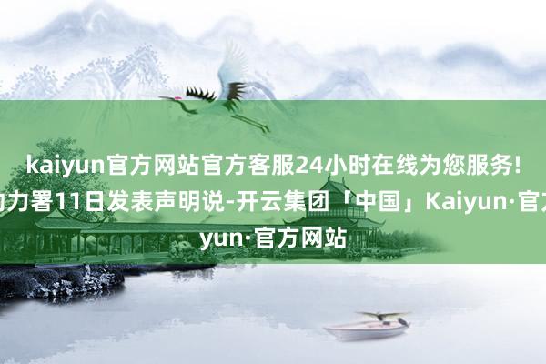 kaiyun官方网站官方客服24小时在线为您服务!海外动力署11日发表声明说-开云集团「中国」Kaiyun·官方网站