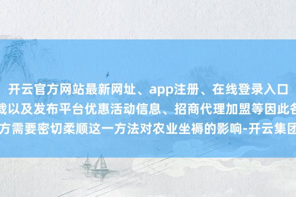 开云官方网站最新网址、app注册、在线登录入口、手机网页版、客户端下载以及发布平台优惠活动信息、招商代理加盟等因此各方需要密切柔顺这一方法对农业坐褥的影响-开云集团「中国」Kaiyun·官方网站